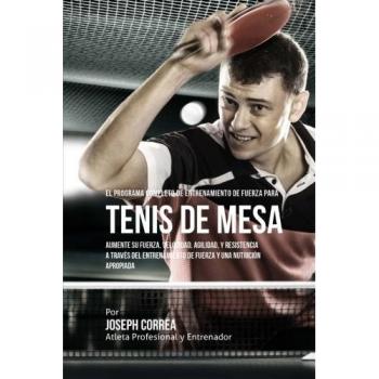 El Programa Completo de Entrenamiento de Fuerza para Tenis de Mesa: Aumente su fuerza, velocidad, agilidad, y resistencia a traves del entrenamiento de fuerza y una nutricion apropiada