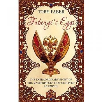 Faberge's Eggs: The Extraordinary Story of the Masterpieces That Outlived an Empire