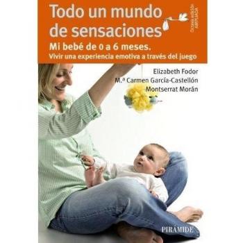 Todo un mundo de sensaciones: Mi bebé de 0 a 6 meses. Vivir una experiencia emotiva a través del juego