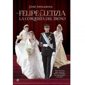 Felipe y Letizia. La conquista del trono: Diez intensos años entre el deber, la familia, las dificultades y el amor - José Apezarena