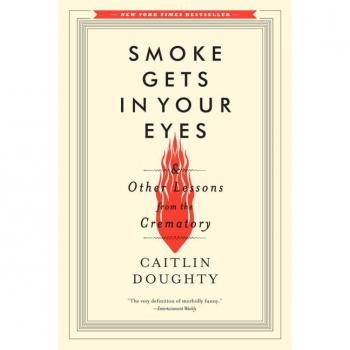 Smoke Gets in Your Eyes: And Other Lessons from the Crematory by Caitlin Doughty - Mortuary Memoir and Death Education