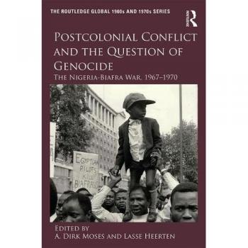 Postcolonial Conflict and the Question of Genocide: The Nigeria-Biafra War, 1967–1970