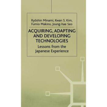 Acquiring, Adapting and Developing Technologies: Lessons from the Japanese Experience