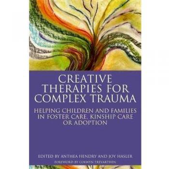 Creative Therapies for Complex Trauma: Helping Children and Families in Foster Care, Kinship Care or Adoption
