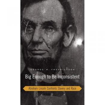 Big Enough to Be Inconsistent: Abraham Lincoln Confronts Slavery and Race