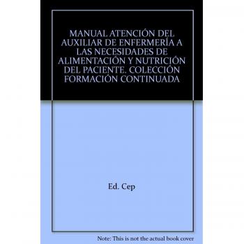 Manual Atención del Auxiliar de Enfermería a las necesidades de alimentación y nutrición del paciente. Colección Formación Continuada