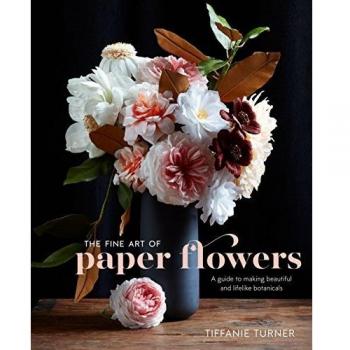 The Fine Art of Paper Flowers: A Guide to Making Beautiful and Lifelike Botanicals