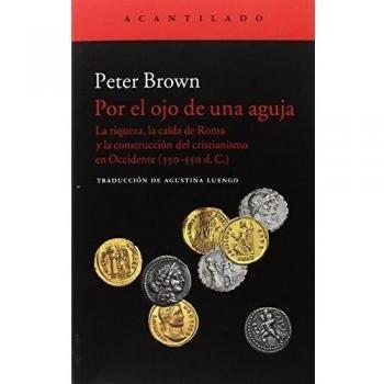 Por el ojo de una aguja: La riqueza, la caída de Roma y la construcción del cristianismo en Occidente - BROWN, PETER