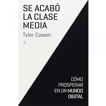 Se Acabó La Clase Media. Cómo Prosperar En Un Mundo Digital