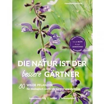Die Natur ist der bessere Gärtner: 80 Wilde Pflanzen für ökologisch wertvolle Gärten und Balkone