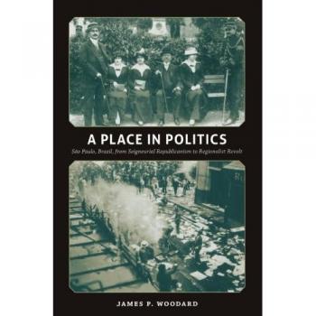 A Place in Politics: São Paulo, Brazil, from Seigneurial Republicanism to Regionalist Revolt
