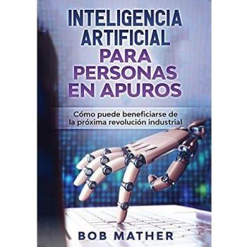 Inteligencia Artificial Para Personas en Apuros: Cómo puede beneficiarse de la próxima revolución industrial