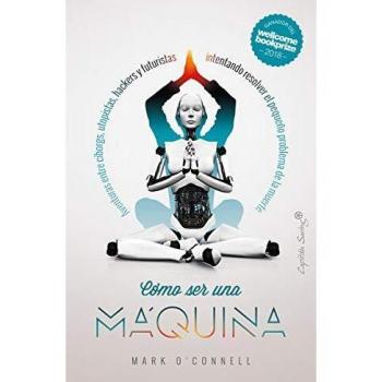 Cómo ser una máquina: Aventuras entre cyborgs, utopistas, hackers y futuristas int