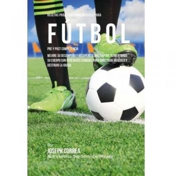 Recetas para Construir Musculo para Futbol Pre y Post Competencia: Mejore su desempeno y recuperese mas rapido, alimentando su cuerpo con poderosas comidas para construir musculo y destruir la grasa