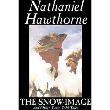 The Snow-Image and Other Twice-Told Tales: A Classic Historical Fiction by Nathaniel Hawthorne