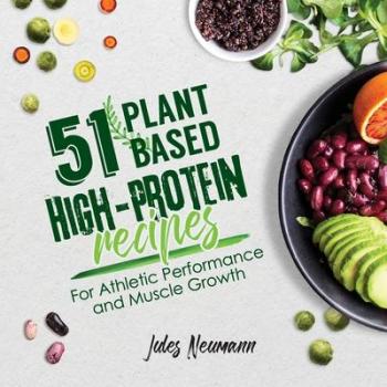 51 Plant-Based High-Protein Recipes for Athletic Performance and Muscle Growth: A Vegan Bodybuilding Cookbook