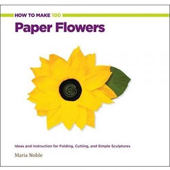 How to Make 100 Paper Flowers: Ideas and Instruction for Folding, Cutting, and Simple Sculptures