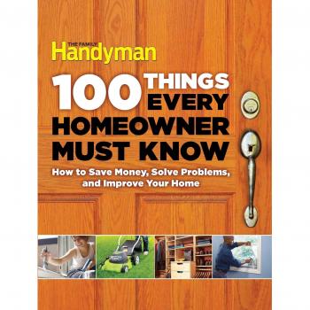 100 Things Every Homeowner Must Know: How to Save Money, Solve Problems and Improve Your Home