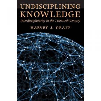 Undisciplining Knowledge: Interdisciplinarity in the Twentieth Century
