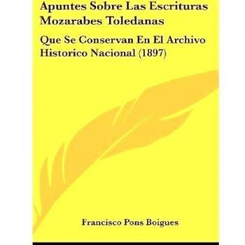 Apuntes Sobre Las Escrituras Mozarabes Toledanas: Que Se Conservan En El Archivo Historico Nacional
