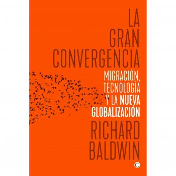 La gran convergencia: Migración, tecnología y la nueva globalización - Richard Baldwin