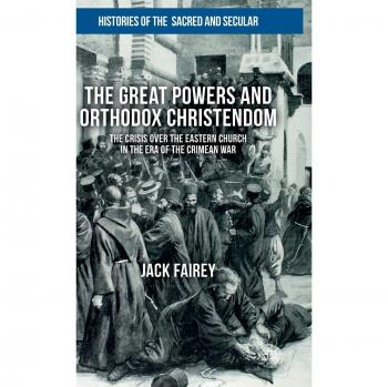 The Great Powers and Orthodox Christendom: The Crisis over the Eastern Church in the Era of the Crimean War