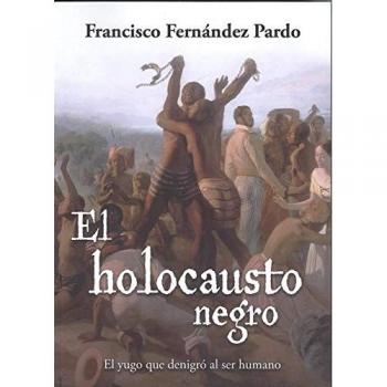 El holocausto negro: El yugo que denigró al ser humano - Francisco Fernández Pardo