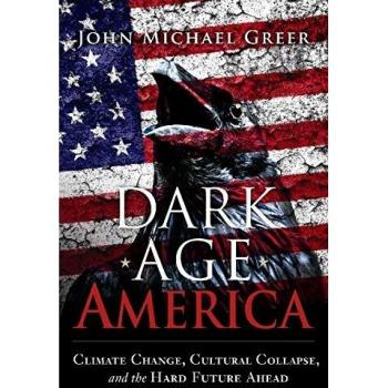 Dark Age America: Climate Change, Cultural Collapse, and the Hard Future Ahead