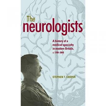 Los Neurólogos: Historia de una Especialidad Médica en la Gran Bretaña Moderna, c. 1789-2000 por Stephen Casper