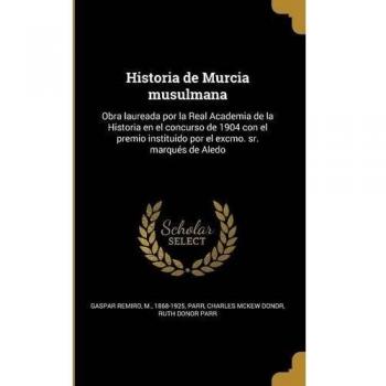 Historia de Murcia musulmana: Obra laureada por la Real Academia de la Historia en el concurso de 1904 con el premio instituido por el excmo. sr. marqués de Aledo