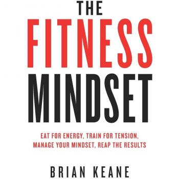 The Fitness Mindset: Eat for energy, Train for tension, Manage your mindset, Reap the results