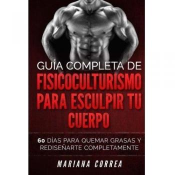 GUIA COMPLETA De FISICOCULTURISMO PARA ESCULPIR TU CUERPO: 60 DIAS PARA QUEMAR GRASAS y REDISENARTE COMPLETAMENTE