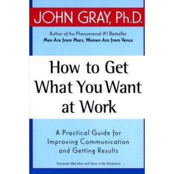John Gray's Practical Guide to Workplace Success: Effective Communication and Results-Oriented Strategies