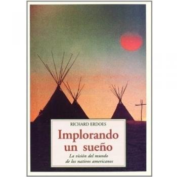 Implorando un sueño : la visión del mundo de los nativos americanos - Richard Erdoes