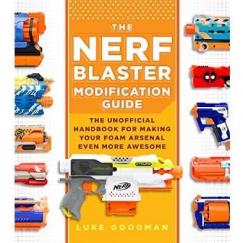 The Nerf Blaster Modification Guide: The Unofficial Handbook for Making Your Foam Arsenal Even More Awesome