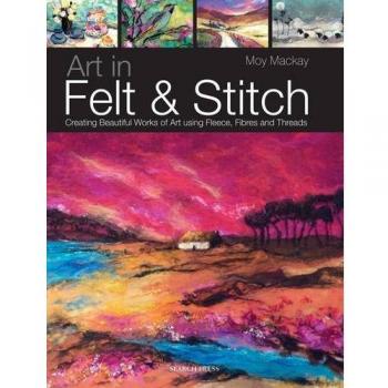 Art in Felt and Stitch: Creating Beautiful Works of Art Using Fleece, Fibres and Threads
