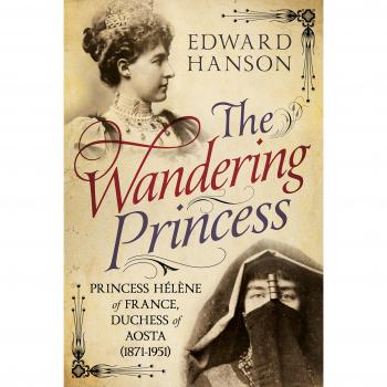 The Wandering Princess: Princess Helene of France, Duchess of Aosta 1871-1951