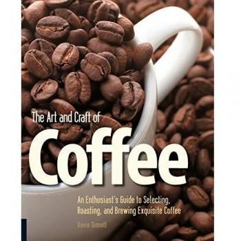 The Art and Craft of Coffee: An Enthusiast's Guide to Selecting, Roasting and Brewing Exquisite Coffee