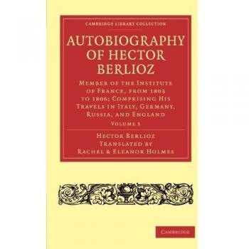 Autobiografía de Hector Berlioz: Miembro del Instituto de Francia, 1803-1806; Viajes en Italia, Alemania, Rusia e Inglaterra (Colección de Biblioteca de Cambridge - Música) - Edición en Rústica