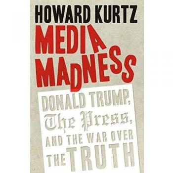 Media Madness: Donald Trump, the Press, and the War over the Truth