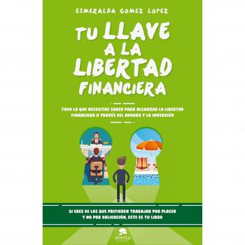 Tu llave a la libertad financiera: Todo lo que necesitas saber para alcanzar la libertad financiera a través del ahorro y la inversión - GÓMEZ LÓPEZ, ESMERALDA