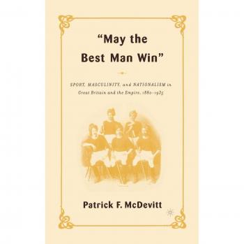 May the Best Man Win: Sport, Masculinity, and Nationalism in Great Britain and the Empire, 1880-1935