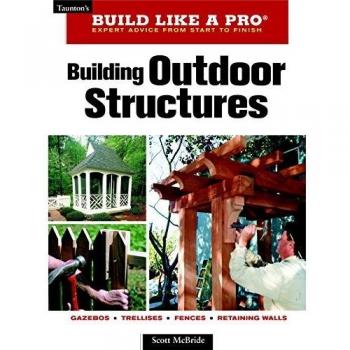 Build Like a Pro - Expert Advice from Start to Finish: Building Outdoor Structures