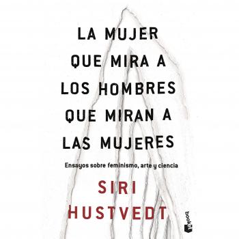 La mujer que mira a los hombres que miran a las mujeres: Ensayos sobre feminismo, arte y ciencia - Hustvedt Siri