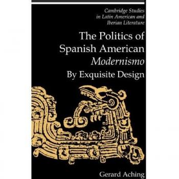 La Política del 'Modernismo' Hispanoamericano: Por un Diseño Exquisito (Estudios de Cambridge en Literatura Latinoamericana e Ibérica, Volumen 11)