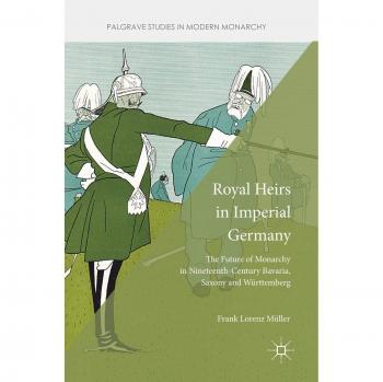 Royal Heirs in Imperial Germany: The Future of Monarchy in Nineteenth-Century Bavaria, Saxony and Württemberg