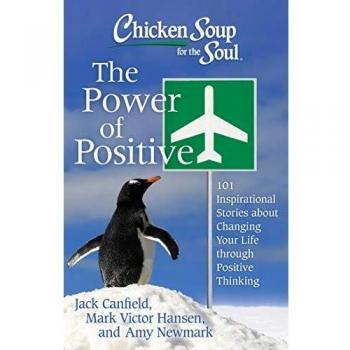 Chicken Soup for the Soul: The Power of Positive: 101 Inspirational Stories about Changing Your Life Through Positive Thinking