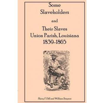 Some Slaveholders and Their Slaves: Union Parish, Louisiana, 1839-1865 - Historical Analysis by Harry F. Dill