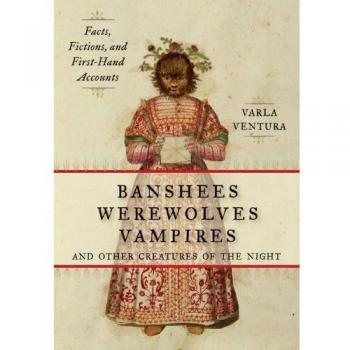 Banshees, Werewolves, Vampires And Other Creatures Of The Night: Facts, Fictions, and First-Hand Accounts