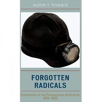 Forgotten Radicals: A Historical Analysis of Communism in Pennsylvania Anthracite, 1919-1950 by Walter T. Howard